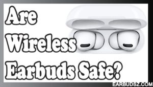 Are Wireless Earbuds Safe? – Study Finds Shocking Facts and Myths!